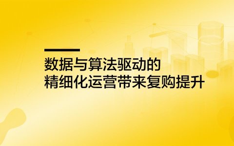 数据与算法驱动的精细化运营带来复购提升