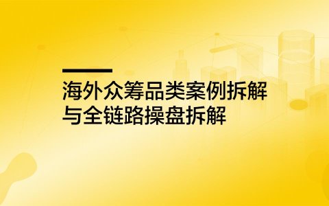 海外众筹品类案例拆解与全链路操盘拆解