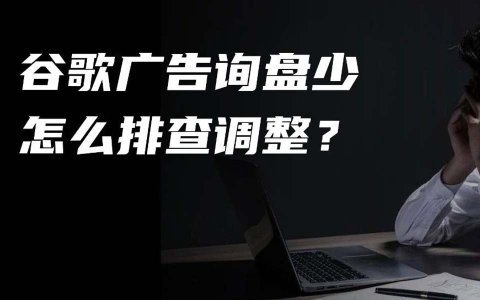 外贸独立站谷歌广告询盘少，怎么排查问题调整优化？