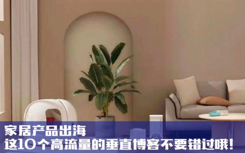 家居产品出海，这10个高流量的垂直博客不要错过哦！