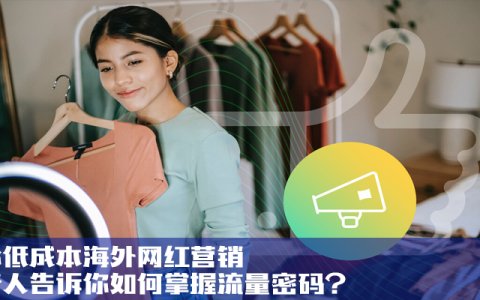 揭秘低成本海外网红营销：内行人告诉你如何掌握流量密码？