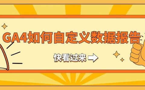 Google Analytics 4如何自定义数据报告？实操教程