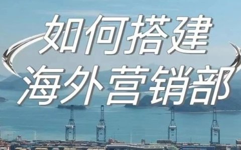 如何搭建海外营销部（附各岗位职责 &分工&评估指标）