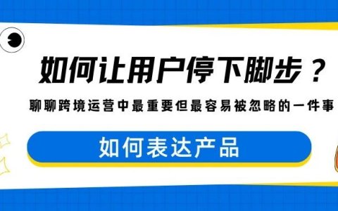 如何让用户停下脚步？聊聊跨境运营中最重要但最容易被忽略的一件事：产品表达