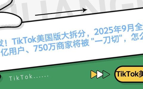 突发！TikTok美国版大拆分，2025年9月全面切换！1.7亿用户、750万商家将被 "一刀切"，怎么办？