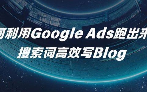 如何利用Google Ads跑出来的搜索词高效写Blog