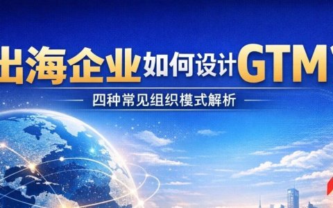 出海企业该如何设计 GTM？四种常见组织模式解析
