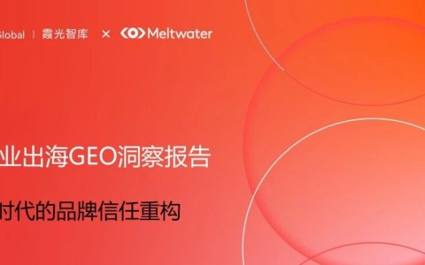 如何让大模型有效推荐你的品牌？| 霞光智库联合Meltwater融文重磅发布《中国企业出海GEO洞察报告》
