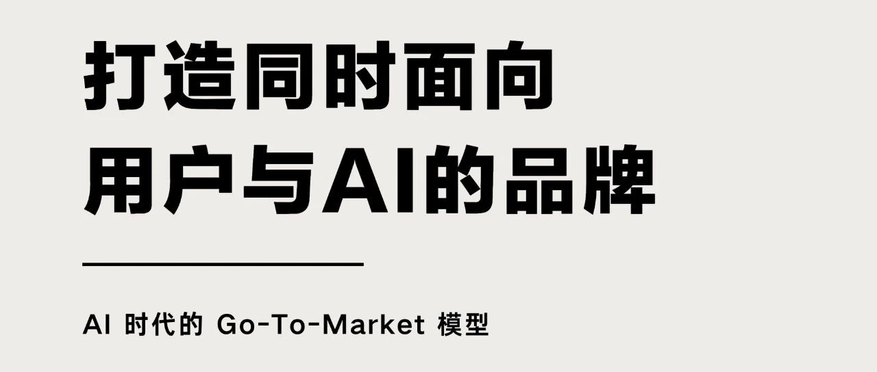 报告分享|《打造同时面向用户与AI的品牌:AI时代的Go-To-Market模型》