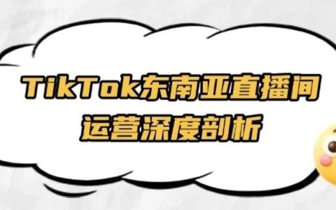 实战干货｜TikTok直播：东南亚直播运营全攻略-从选品组货到成交闭环