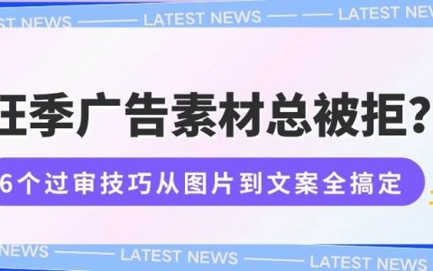 旺季广告素材总被拒？6个过审技巧从图片到文案全搞定